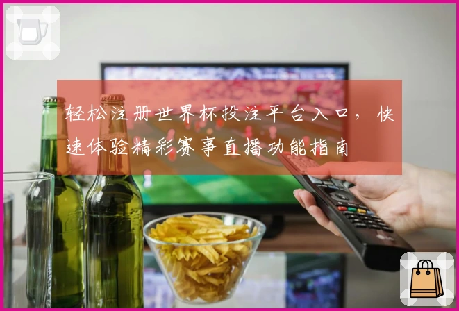 轻松注册世界杯投注平台入口，快速体验精彩赛事直播功能指南