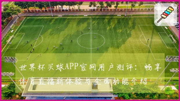 世界杯买球APP官网用户测评：畅享体育直播新体验与全面功能介绍