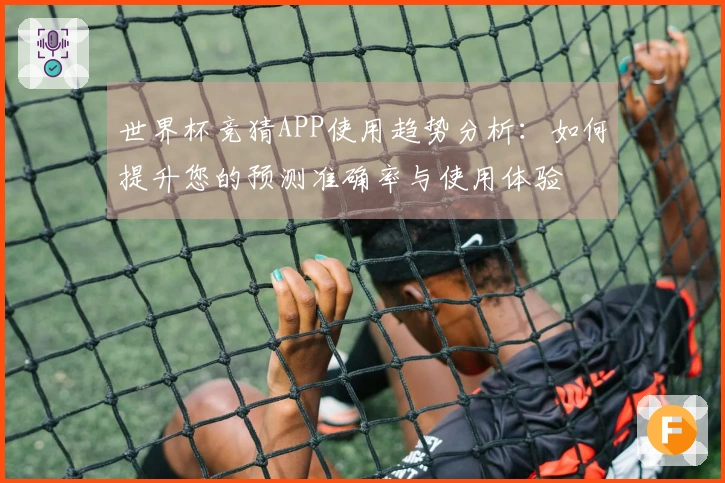 世界杯竞猜APP使用趋势分析：如何提升您的预测准确率与使用体验