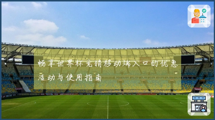 畅享世界杯竞猜移动端入口的优惠活动与使用指南