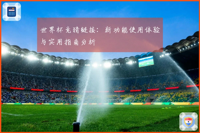 世界杯竞猜链接：新功能使用体验与实用指南分析