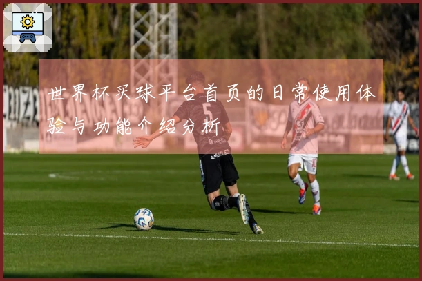 世界杯买球平台首页的日常使用体验与功能介绍分析
