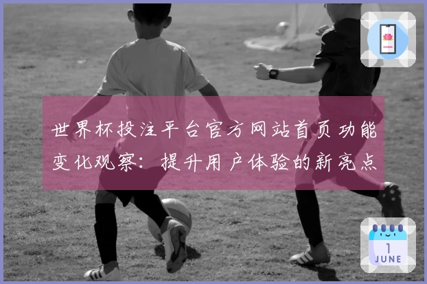 世界杯投注平台官方网站首页功能变化观察：提升用户体验的新亮点与实用指南