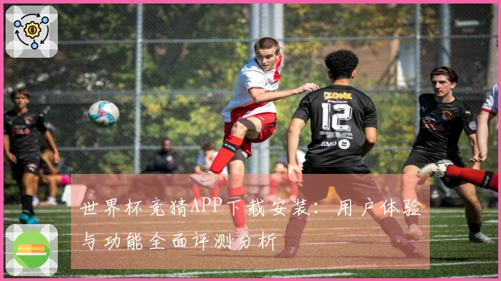 世界杯竞猜APP下载安装：用户体验与功能全面评测分析