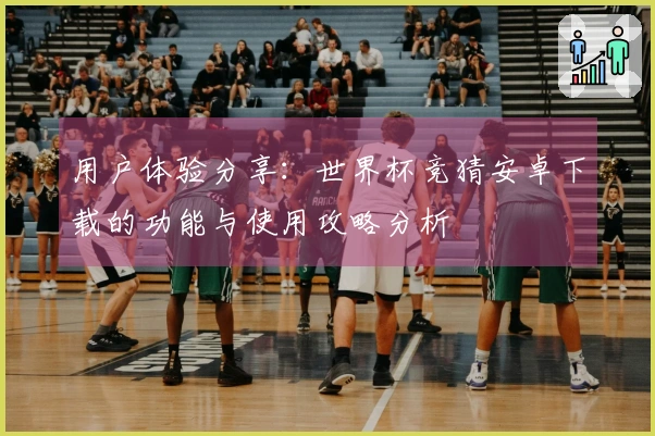 用户体验分享：世界杯竞猜安卓下载的功能与使用攻略分析