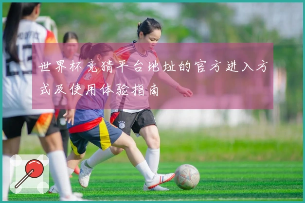 世界杯竞猜平台地址的官方进入方式及使用体验指南