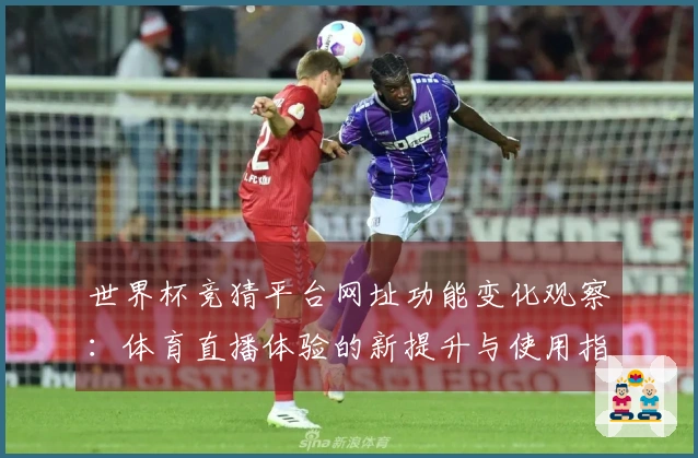 世界杯竞猜平台网址功能变化观察：体育直播体验的新提升与使用指南