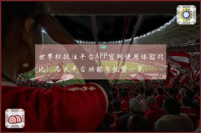 世界杯投注平台APP官网使用体验对比:各大平台功能与优势一览