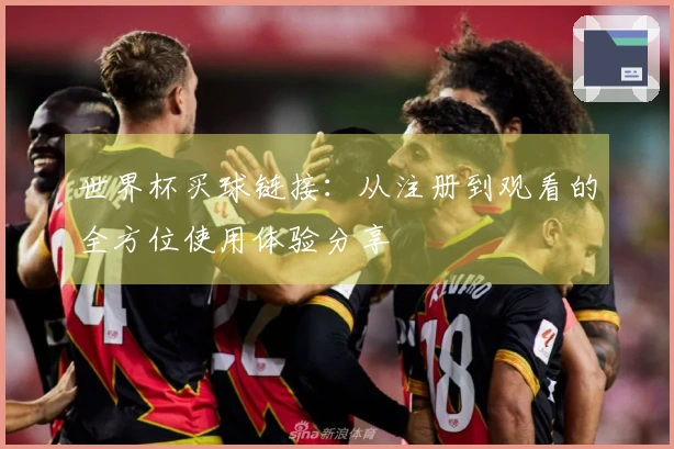 世界杯买球链接:从注册到观看的全方位使用体验分享