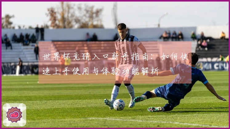 世界杯竞猜入口新手指南：如何快速上手使用与体验功能解析