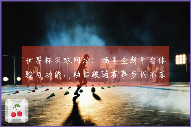 世界杯买球网址：畅享全新平台体验与功能，助你跟随赛事步伐不落后