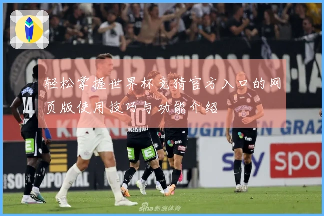 轻松掌握世界杯竞猜官方入口的网页版使用技巧与功能介绍